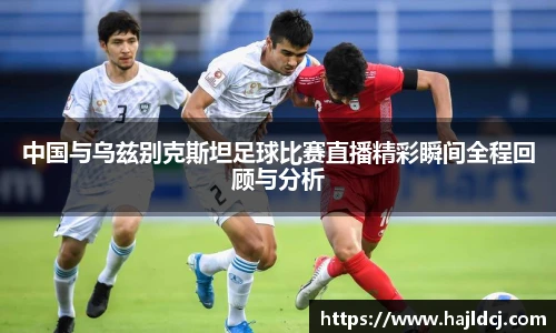 中国与乌兹别克斯坦足球比赛直播精彩瞬间全程回顾与分析
