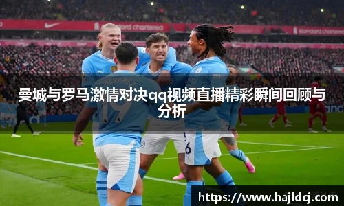 曼城与罗马激情对决qq视频直播精彩瞬间回顾与分析