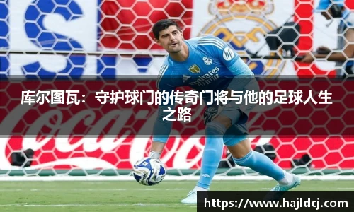 库尔图瓦：守护球门的传奇门将与他的足球人生之路